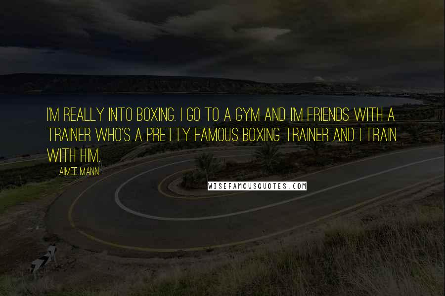 Aimee Mann Quotes: I'm really into boxing. I go to a gym and I'm friends with a trainer who's a pretty famous boxing trainer and I train with him.