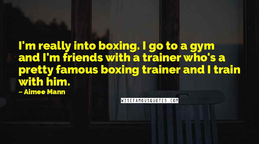 Aimee Mann Quotes: I'm really into boxing. I go to a gym and I'm friends with a trainer who's a pretty famous boxing trainer and I train with him.