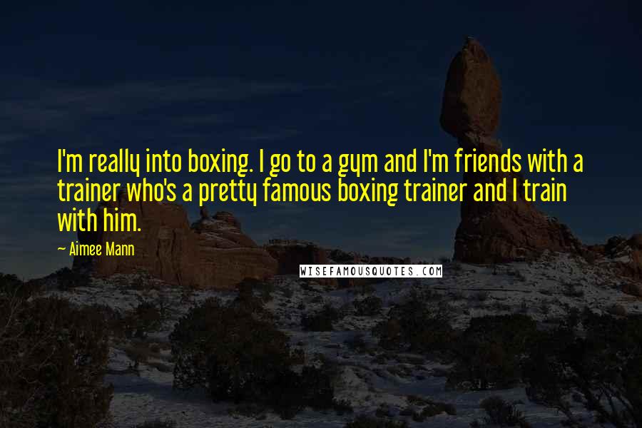Aimee Mann Quotes: I'm really into boxing. I go to a gym and I'm friends with a trainer who's a pretty famous boxing trainer and I train with him.