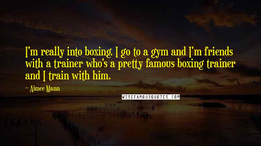 Aimee Mann Quotes: I'm really into boxing. I go to a gym and I'm friends with a trainer who's a pretty famous boxing trainer and I train with him.