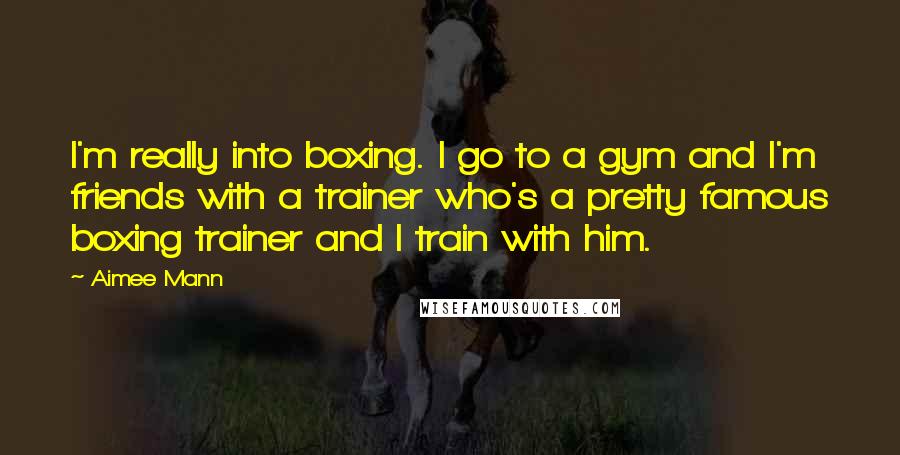 Aimee Mann Quotes: I'm really into boxing. I go to a gym and I'm friends with a trainer who's a pretty famous boxing trainer and I train with him.