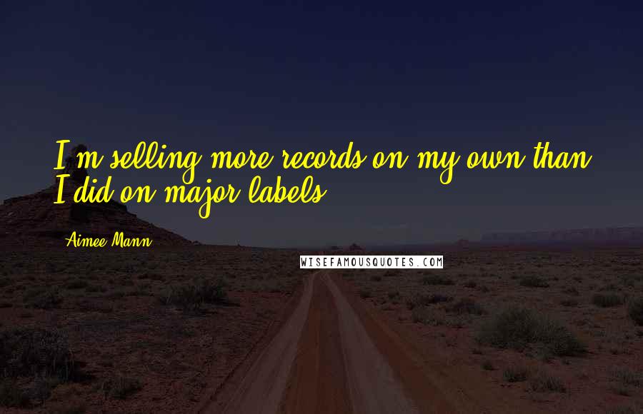 Aimee Mann Quotes: I'm selling more records on my own than I did on major labels.