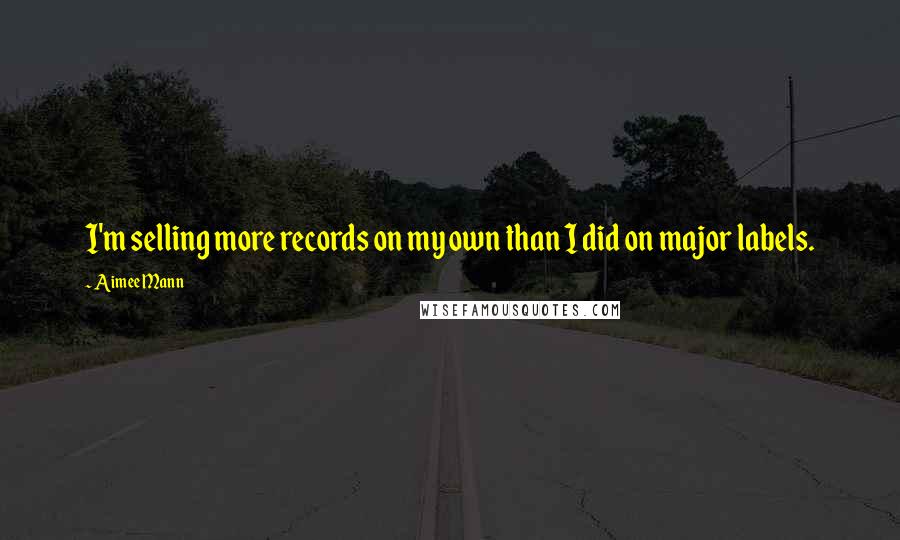 Aimee Mann Quotes: I'm selling more records on my own than I did on major labels.
