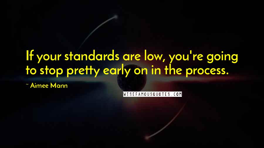 Aimee Mann Quotes: If your standards are low, you're going to stop pretty early on in the process.