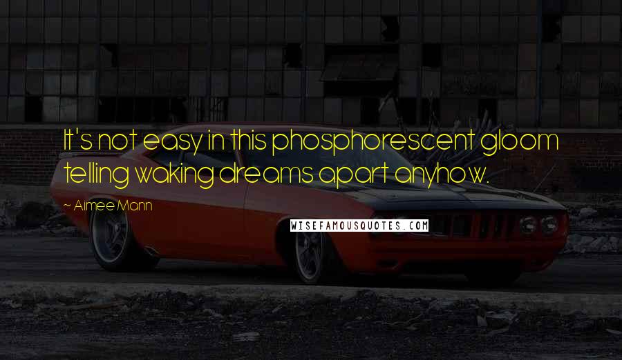 Aimee Mann Quotes: It's not easy in this phosphorescent gloom telling waking dreams apart anyhow.