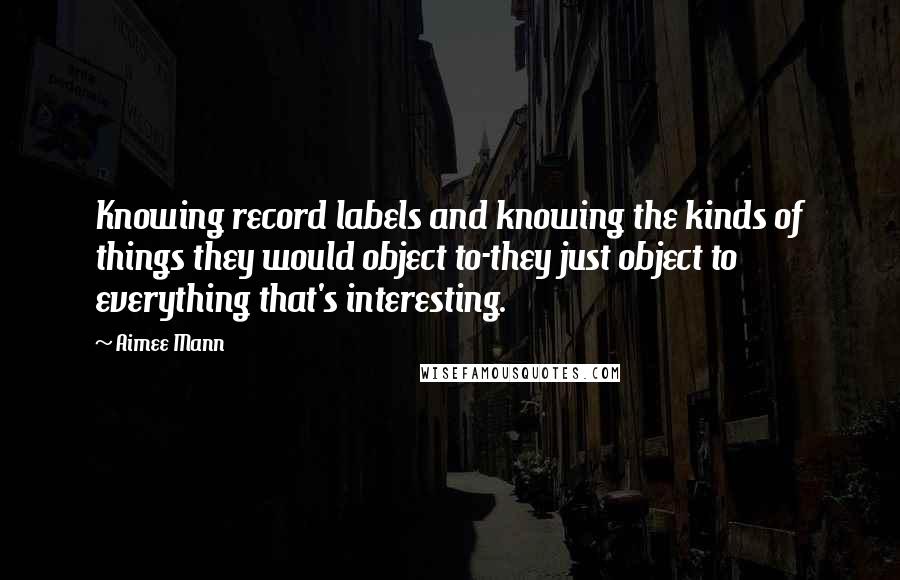 Aimee Mann Quotes: Knowing record labels and knowing the kinds of things they would object to-they just object to everything that's interesting.