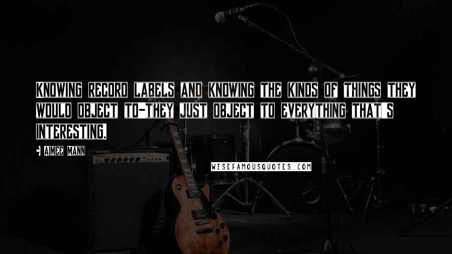 Aimee Mann Quotes: Knowing record labels and knowing the kinds of things they would object to-they just object to everything that's interesting.