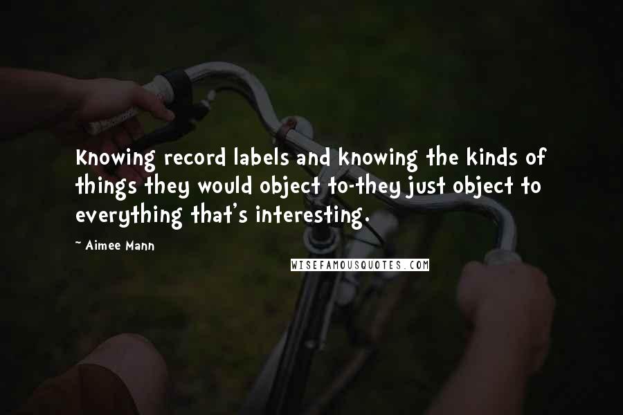 Aimee Mann Quotes: Knowing record labels and knowing the kinds of things they would object to-they just object to everything that's interesting.