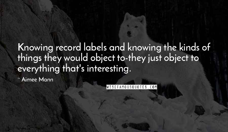 Aimee Mann Quotes: Knowing record labels and knowing the kinds of things they would object to-they just object to everything that's interesting.