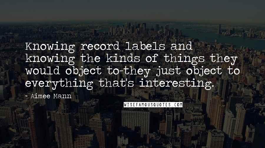 Aimee Mann Quotes: Knowing record labels and knowing the kinds of things they would object to-they just object to everything that's interesting.