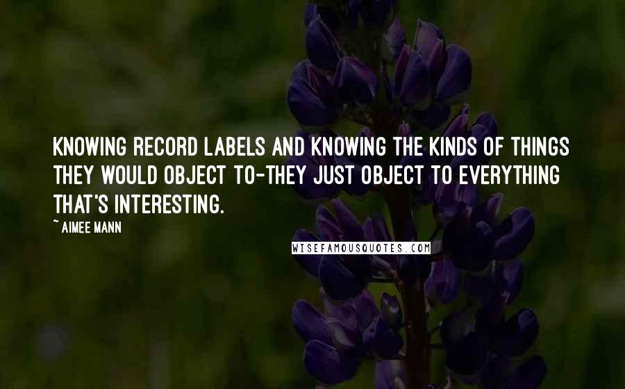 Aimee Mann Quotes: Knowing record labels and knowing the kinds of things they would object to-they just object to everything that's interesting.