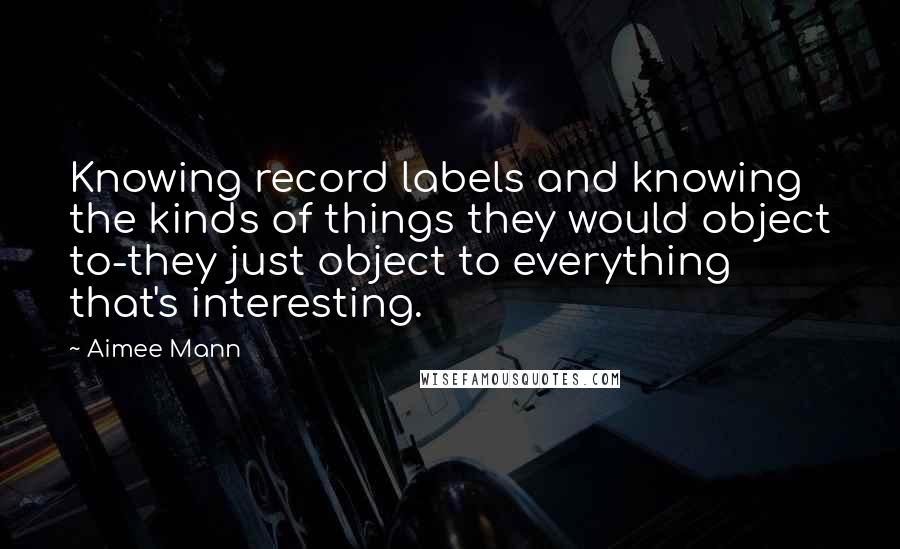 Aimee Mann Quotes: Knowing record labels and knowing the kinds of things they would object to-they just object to everything that's interesting.