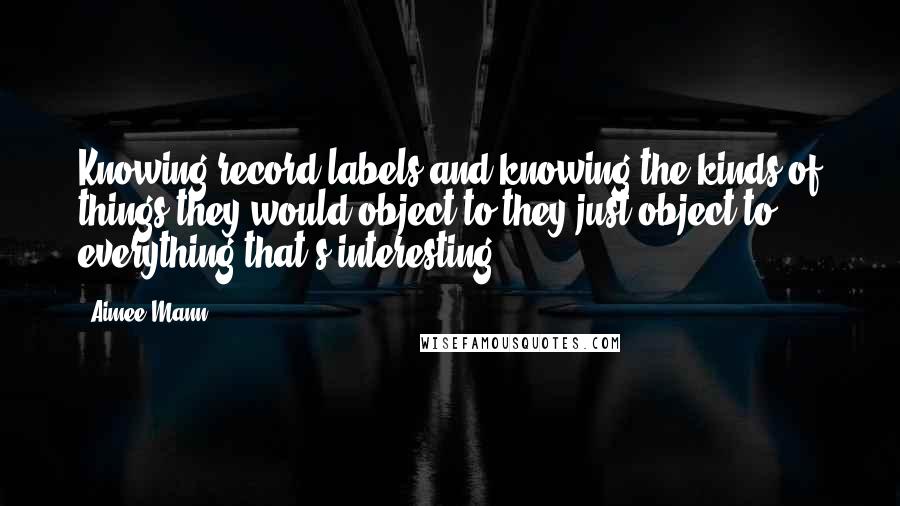 Aimee Mann Quotes: Knowing record labels and knowing the kinds of things they would object to-they just object to everything that's interesting.