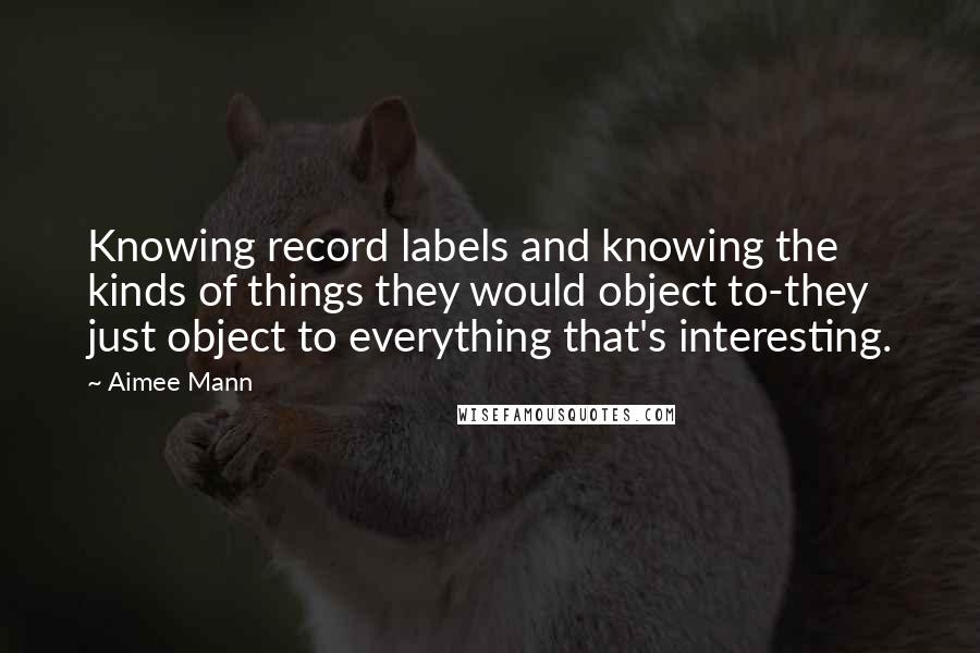 Aimee Mann Quotes: Knowing record labels and knowing the kinds of things they would object to-they just object to everything that's interesting.