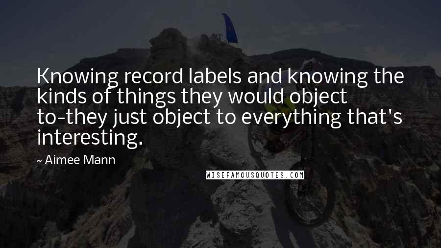 Aimee Mann Quotes: Knowing record labels and knowing the kinds of things they would object to-they just object to everything that's interesting.