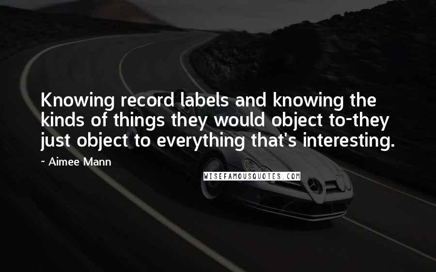 Aimee Mann Quotes: Knowing record labels and knowing the kinds of things they would object to-they just object to everything that's interesting.