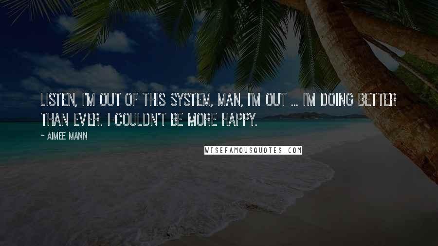 Aimee Mann Quotes: Listen, I'm out of this system, man, I'm out ... I'm doing better than ever. I couldn't be more happy.