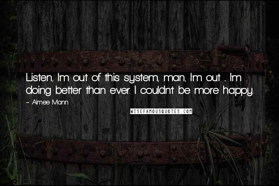 Aimee Mann Quotes: Listen, I'm out of this system, man, I'm out ... I'm doing better than ever. I couldn't be more happy.