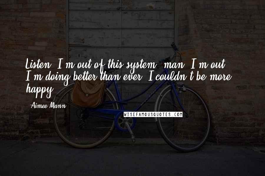 Aimee Mann Quotes: Listen, I'm out of this system, man, I'm out ... I'm doing better than ever. I couldn't be more happy.