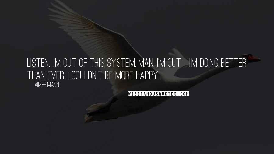 Aimee Mann Quotes: Listen, I'm out of this system, man, I'm out ... I'm doing better than ever. I couldn't be more happy.