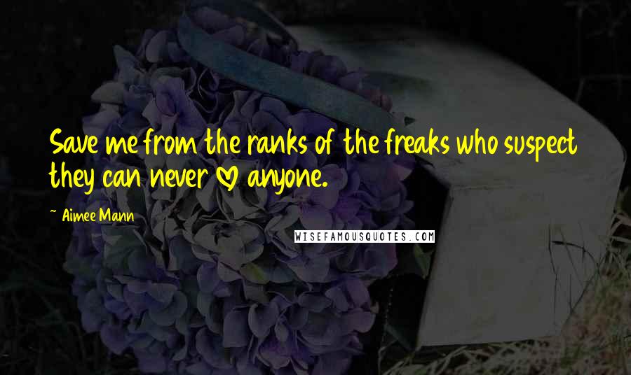 Aimee Mann Quotes: Save me from the ranks of the freaks who suspect they can never love anyone.