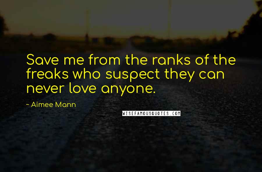 Aimee Mann Quotes: Save me from the ranks of the freaks who suspect they can never love anyone.
