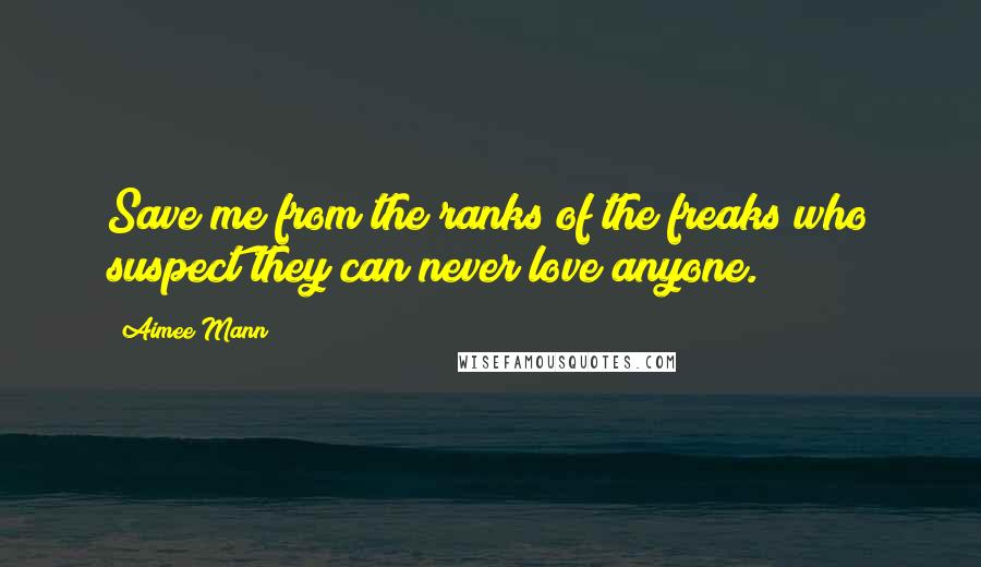 Aimee Mann Quotes: Save me from the ranks of the freaks who suspect they can never love anyone.