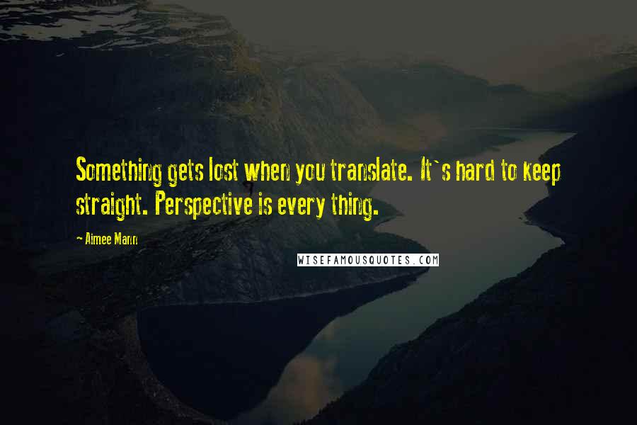 Aimee Mann Quotes: Something gets lost when you translate. It's hard to keep straight. Perspective is every thing.