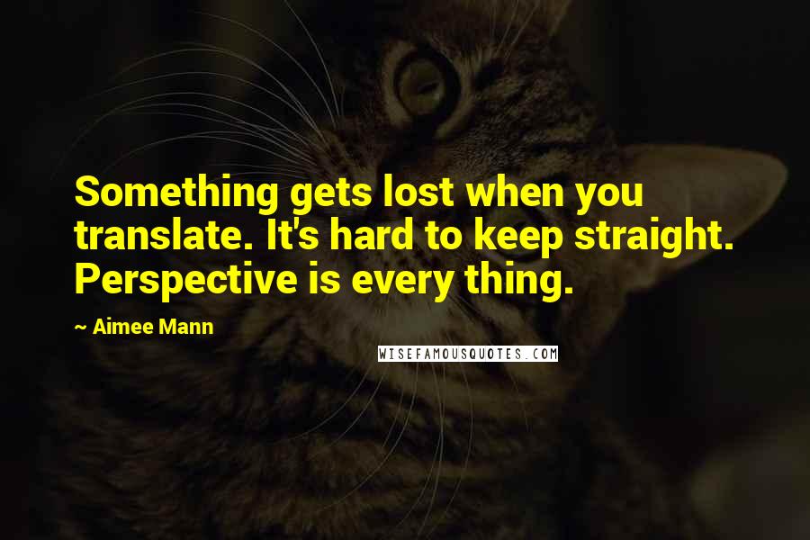 Aimee Mann Quotes: Something gets lost when you translate. It's hard to keep straight. Perspective is every thing.