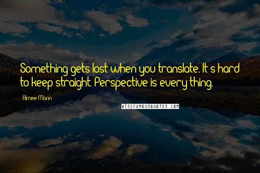 Aimee Mann Quotes: Something gets lost when you translate. It's hard to keep straight. Perspective is every thing.