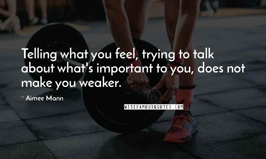 Aimee Mann Quotes: Telling what you feel, trying to talk about what's important to you, does not make you weaker.