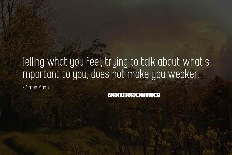 Aimee Mann Quotes: Telling what you feel, trying to talk about what's important to you, does not make you weaker.