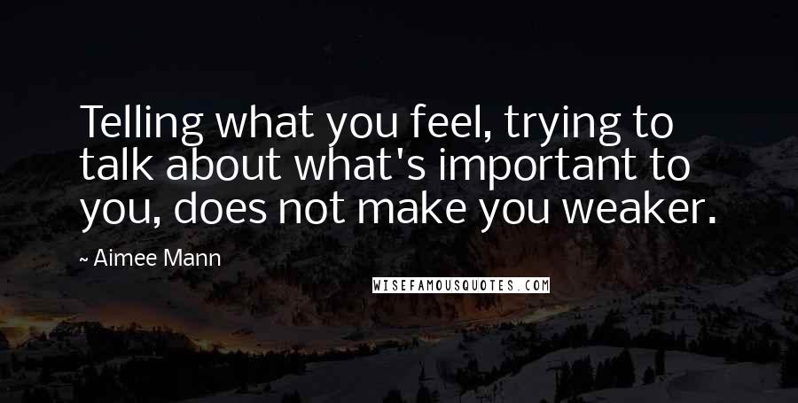 Aimee Mann Quotes: Telling what you feel, trying to talk about what's important to you, does not make you weaker.