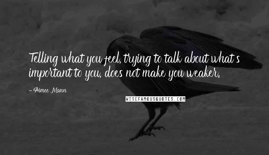 Aimee Mann Quotes: Telling what you feel, trying to talk about what's important to you, does not make you weaker.