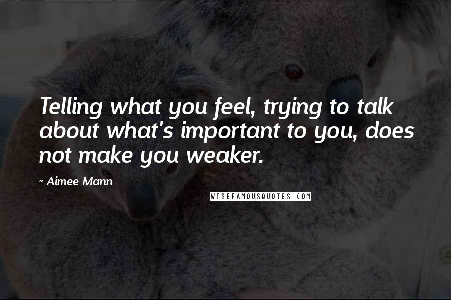 Aimee Mann Quotes: Telling what you feel, trying to talk about what's important to you, does not make you weaker.