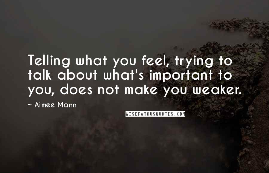 Aimee Mann Quotes: Telling what you feel, trying to talk about what's important to you, does not make you weaker.