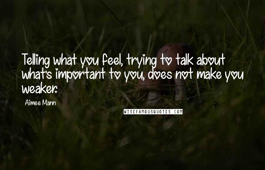 Aimee Mann Quotes: Telling what you feel, trying to talk about what's important to you, does not make you weaker.