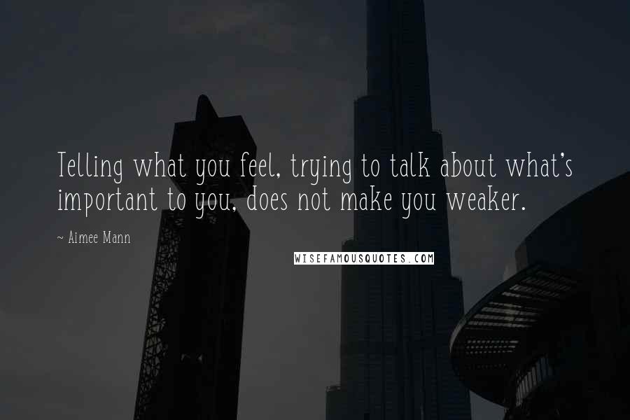 Aimee Mann Quotes: Telling what you feel, trying to talk about what's important to you, does not make you weaker.