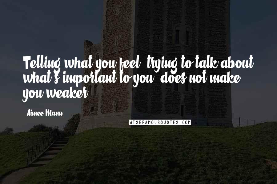 Aimee Mann Quotes: Telling what you feel, trying to talk about what's important to you, does not make you weaker.