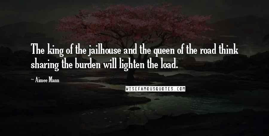 Aimee Mann Quotes: The king of the jailhouse and the queen of the road think sharing the burden will lighten the load.