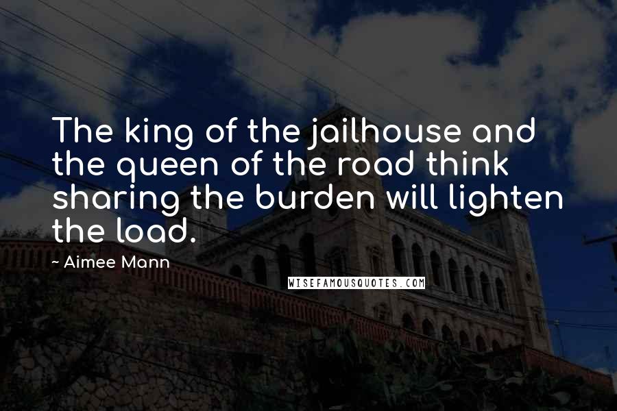 Aimee Mann Quotes: The king of the jailhouse and the queen of the road think sharing the burden will lighten the load.