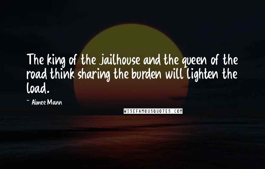 Aimee Mann Quotes: The king of the jailhouse and the queen of the road think sharing the burden will lighten the load.