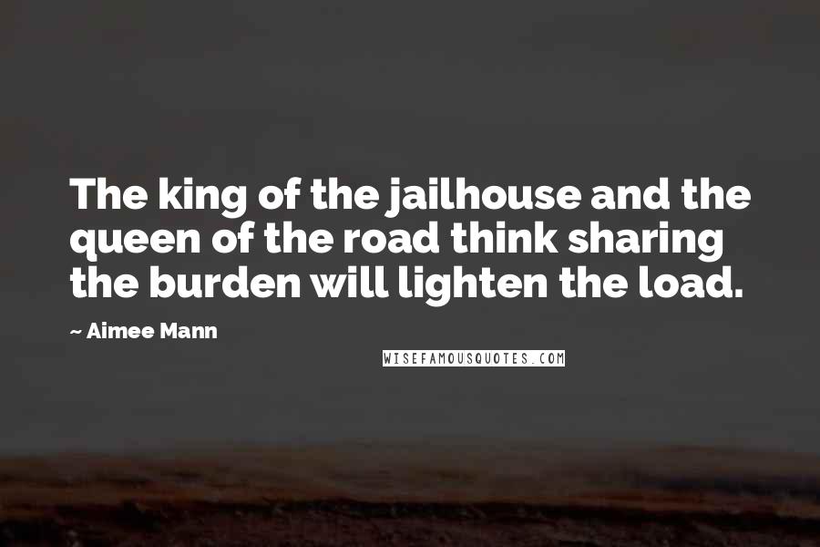 Aimee Mann Quotes: The king of the jailhouse and the queen of the road think sharing the burden will lighten the load.