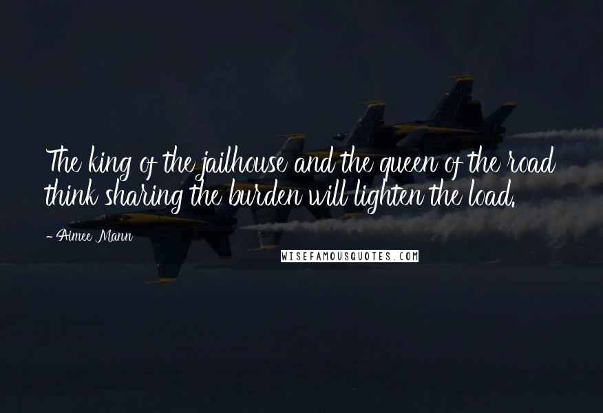 Aimee Mann Quotes: The king of the jailhouse and the queen of the road think sharing the burden will lighten the load.