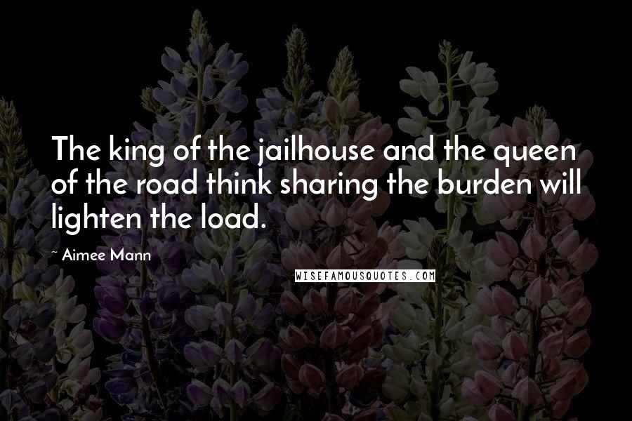 Aimee Mann Quotes: The king of the jailhouse and the queen of the road think sharing the burden will lighten the load.