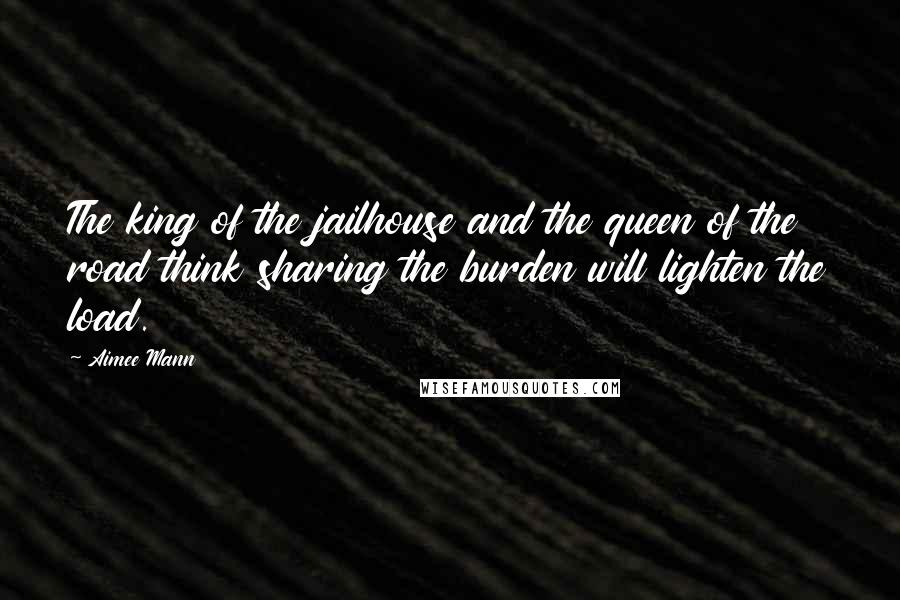 Aimee Mann Quotes: The king of the jailhouse and the queen of the road think sharing the burden will lighten the load.