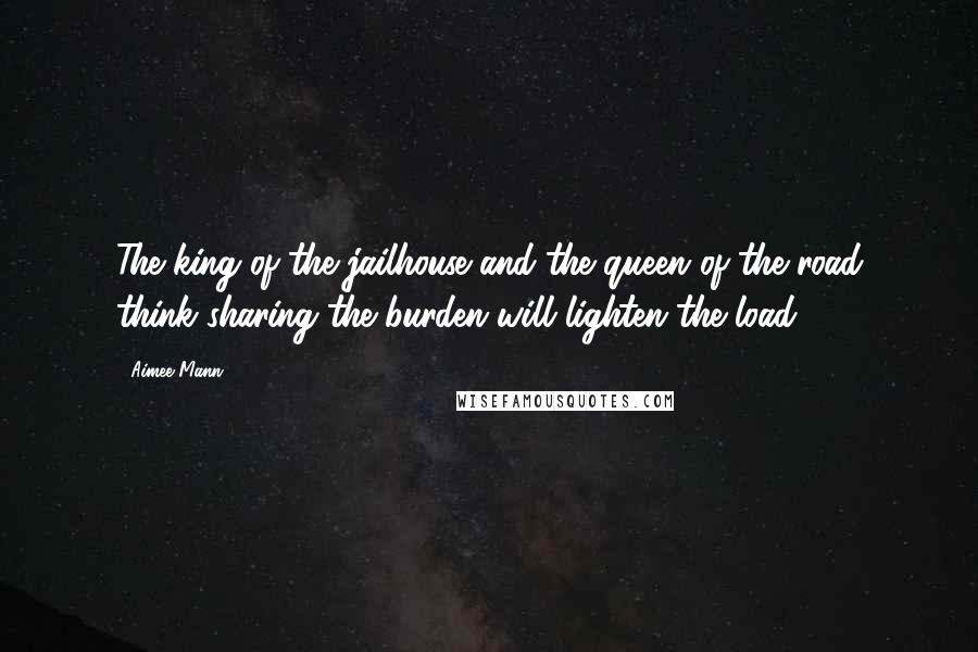 Aimee Mann Quotes: The king of the jailhouse and the queen of the road think sharing the burden will lighten the load.