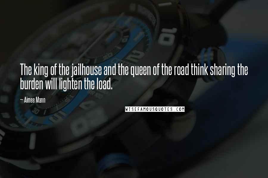 Aimee Mann Quotes: The king of the jailhouse and the queen of the road think sharing the burden will lighten the load.