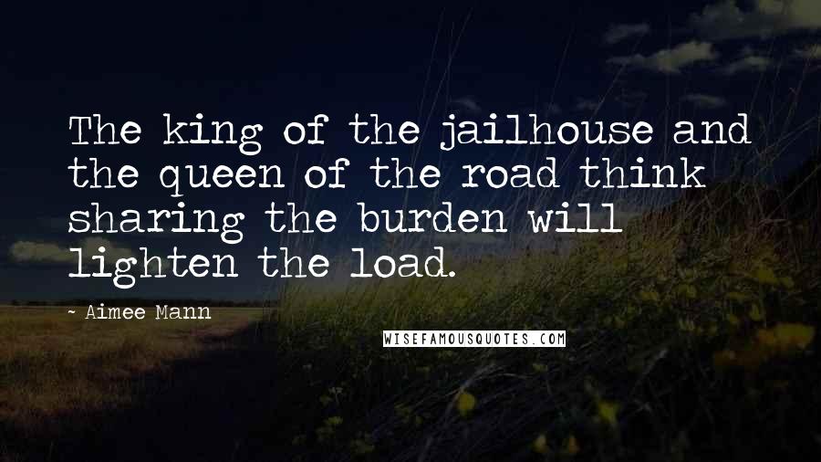 Aimee Mann Quotes: The king of the jailhouse and the queen of the road think sharing the burden will lighten the load.