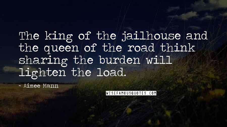 Aimee Mann Quotes: The king of the jailhouse and the queen of the road think sharing the burden will lighten the load.